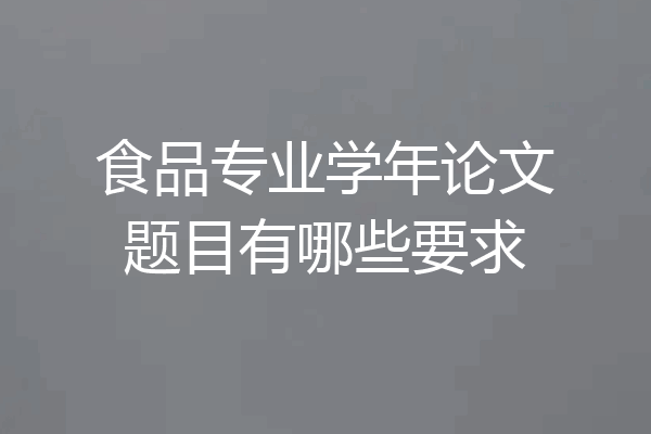食品专业学年论文题目有哪些要求