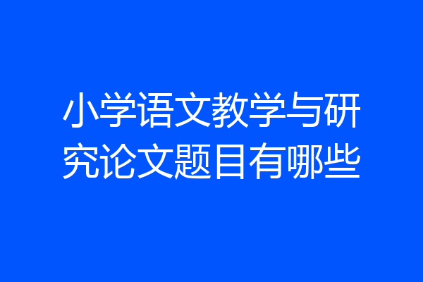 小学语文教学与研究论文题目有哪些