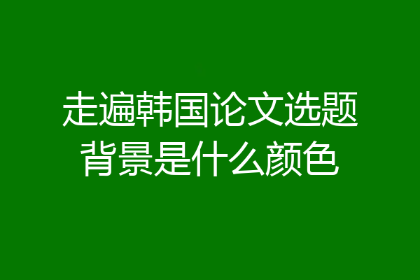 走遍韩国论文选题背景是什么颜色