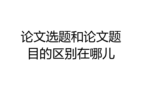 论文选题和论文题目的区别在哪儿