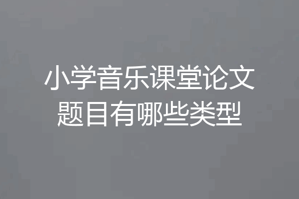 小学音乐课堂论文题目有哪些类型