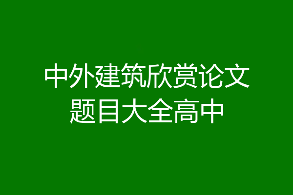 中外建筑欣赏论文题目大全高中
