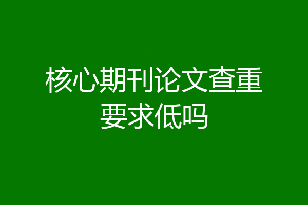 核心期刊论文查重要求低吗