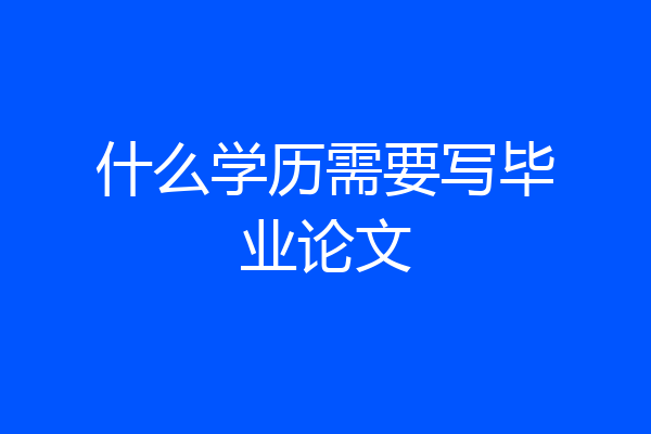 什么学历需要写毕业论文