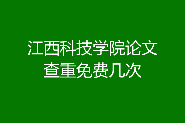 江西科技学院论文查重免费几次