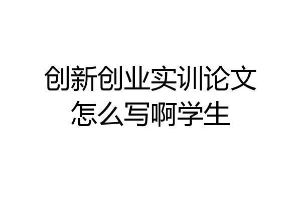 创新创业实训论文怎么写啊学生