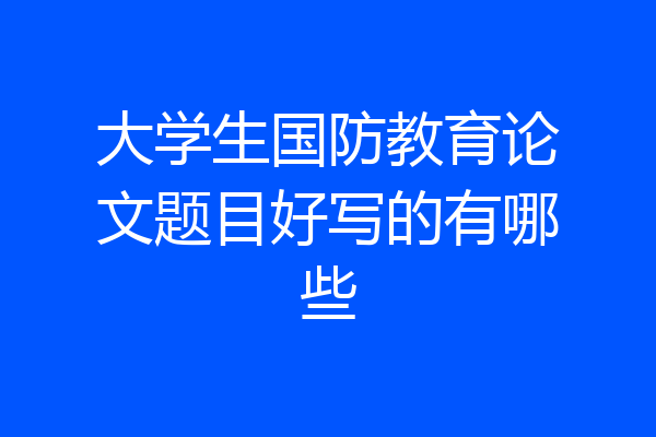 大学生国防教育论文题目好写的有哪些