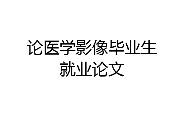 论医学影像毕业生就业论文
