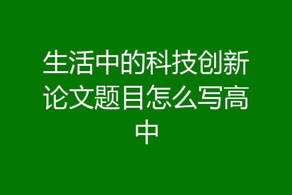 生活中的科技创新论文题目怎么写高中