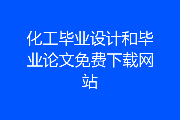 化工毕业设计和毕业论文免费下载网站