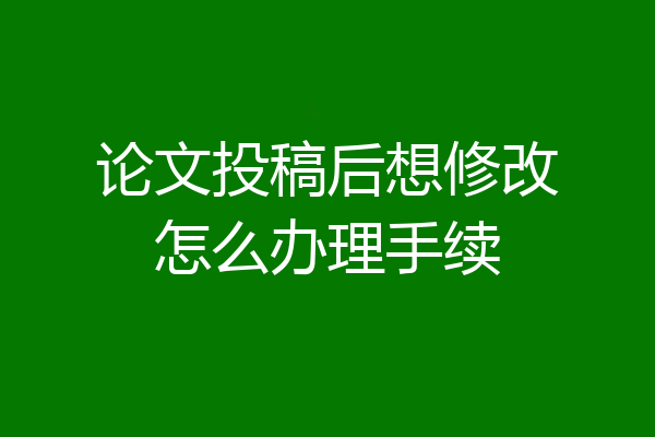 论文投稿后想修改怎么办理手续