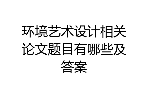 环境艺术设计相关论文题目有哪些及答案
