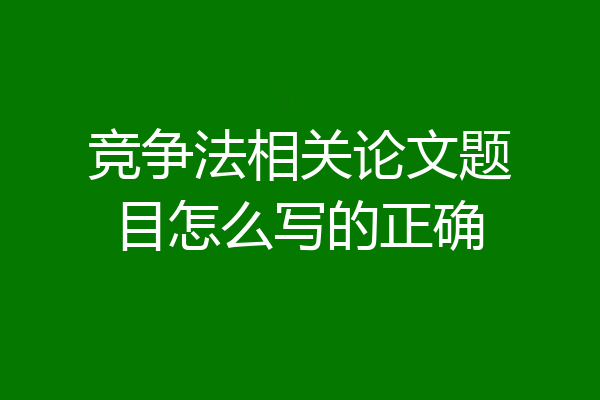 竞争法相关论文题目怎么写的正确