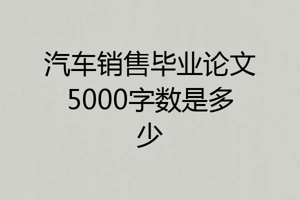 汽车销售毕业论文5000字数是多少