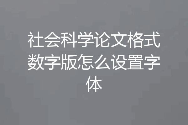 社会科学论文格式数字版怎么设置字体