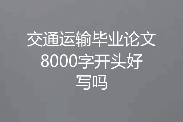交通运输毕业论文8000字开头好写吗