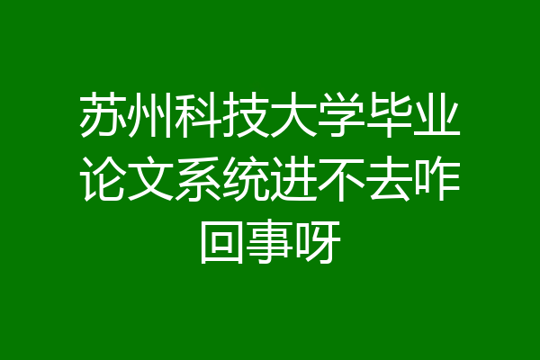 苏州科技大学毕业论文系统进不去咋回事呀
