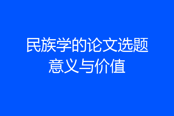 民族学的论文选题意义与价值