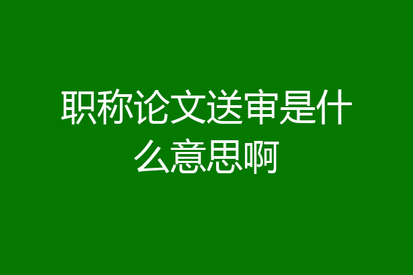 职称论文送审是什么意思啊