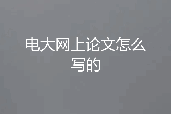 电大网上论文怎么写的