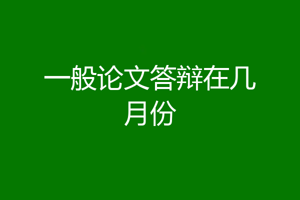 一般论文答辩在几月份