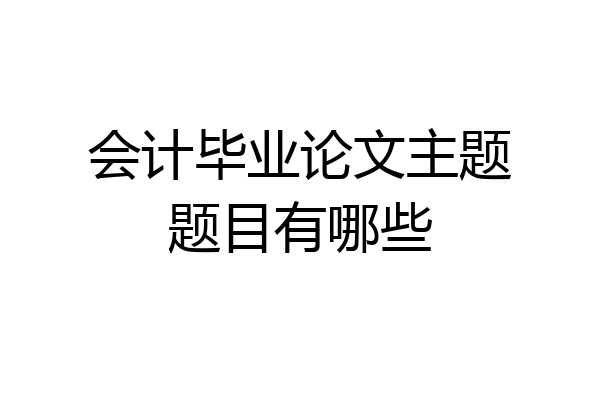 会计毕业论文主题题目有哪些