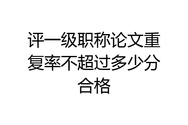 评一级职称论文重复率不超过多少分合格