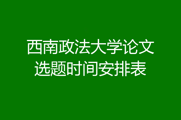 西南政法大学论文选题时间安排表