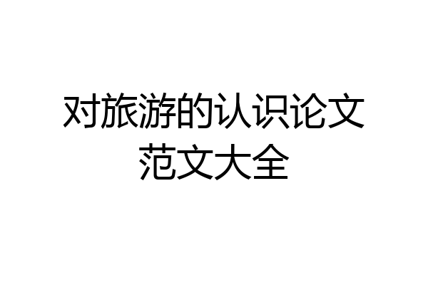 对旅游的认识论文范文大全