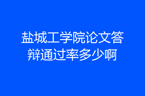 盐城工学院论文答辩通过率多少啊