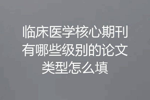 临床医学核心期刊有哪些级别的论文类型怎么填