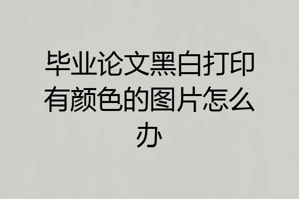 毕业论文黑白打印有颜色的图片怎么办
