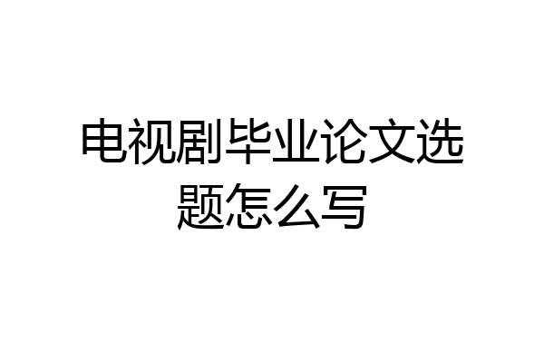 电视剧毕业论文选题怎么写