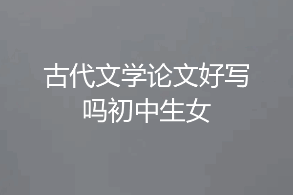 古代文学论文好写吗初中生女