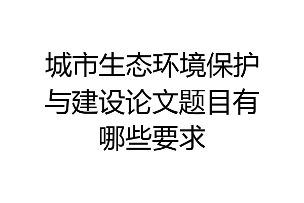 城市生态环境保护与建设论文题目有哪些要求