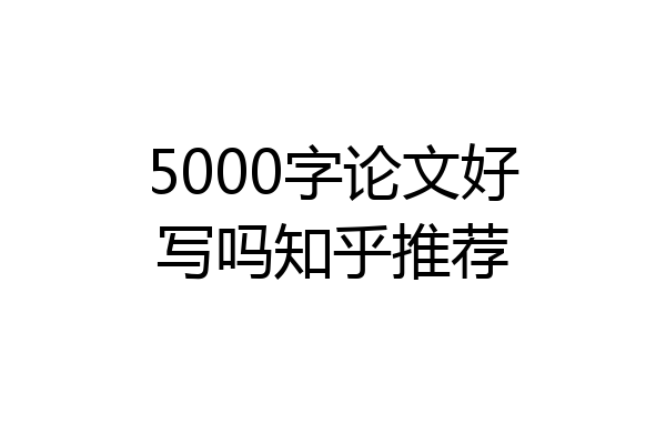5000字论文好写吗知乎推荐