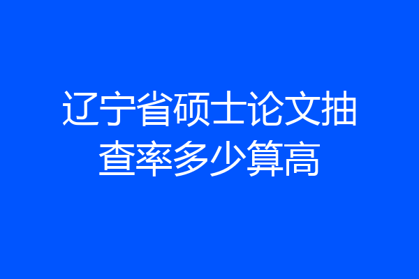 辽宁省硕士论文抽查率多少算高