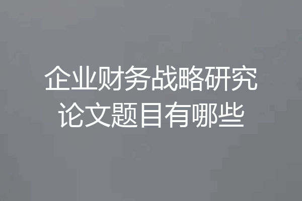 企业财务战略研究论文题目有哪些