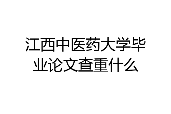 江西中医药大学毕业论文查重什么