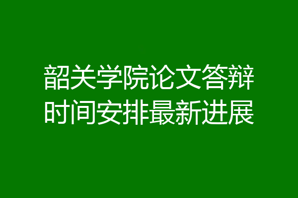 韶关学院论文答辩时间安排最新进展