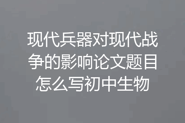 现代兵器对现代战争的影响论文题目怎么写初中生物