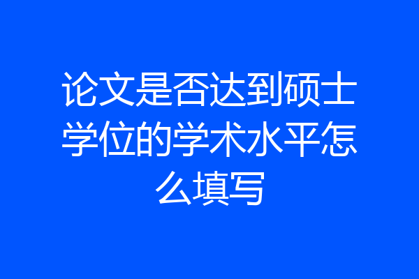 论文是否达到硕士学位的学术水平怎么填写