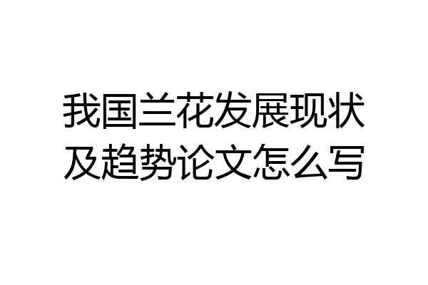 我国兰花发展现状及趋势论文怎么写