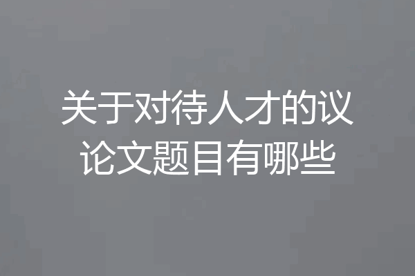 关于对待人才的议论文题目有哪些