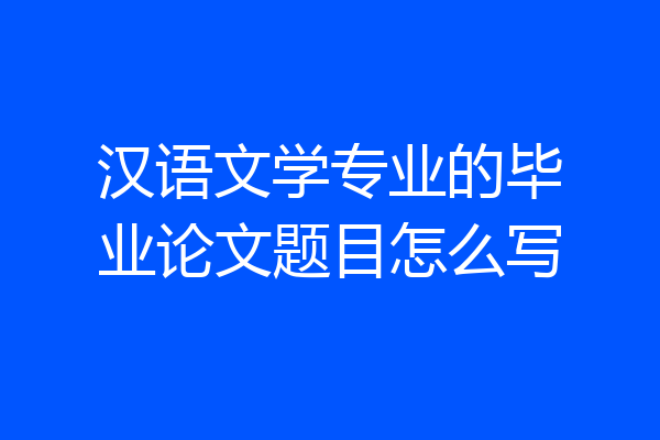 汉语文学专业的毕业论文题目怎么写