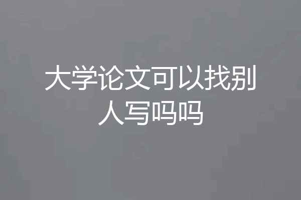 大学论文可以找别人写吗吗