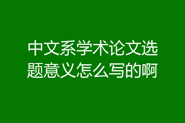 中文系学术论文选题意义怎么写的啊