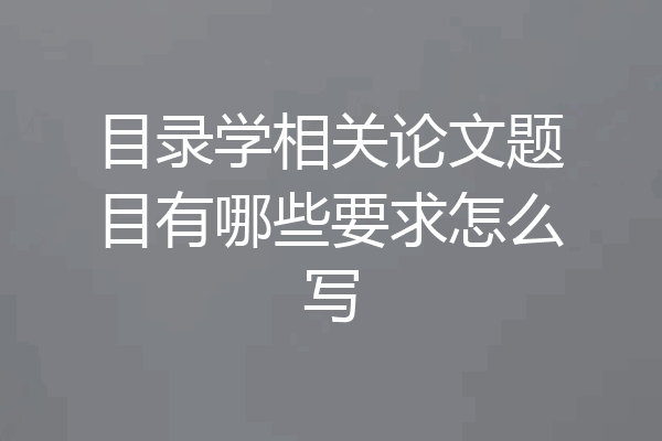 目录学相关论文题目有哪些要求怎么写