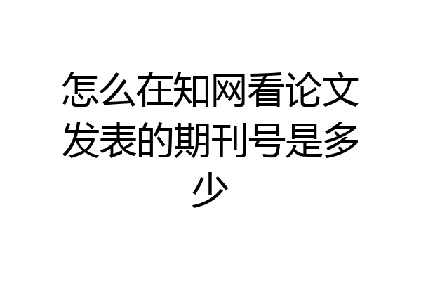 怎么在知网看论文发表的期刊号是多少