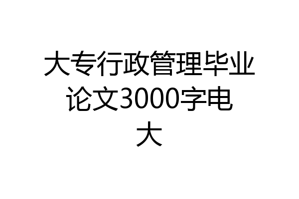 大专行政管理毕业论文3000字电大